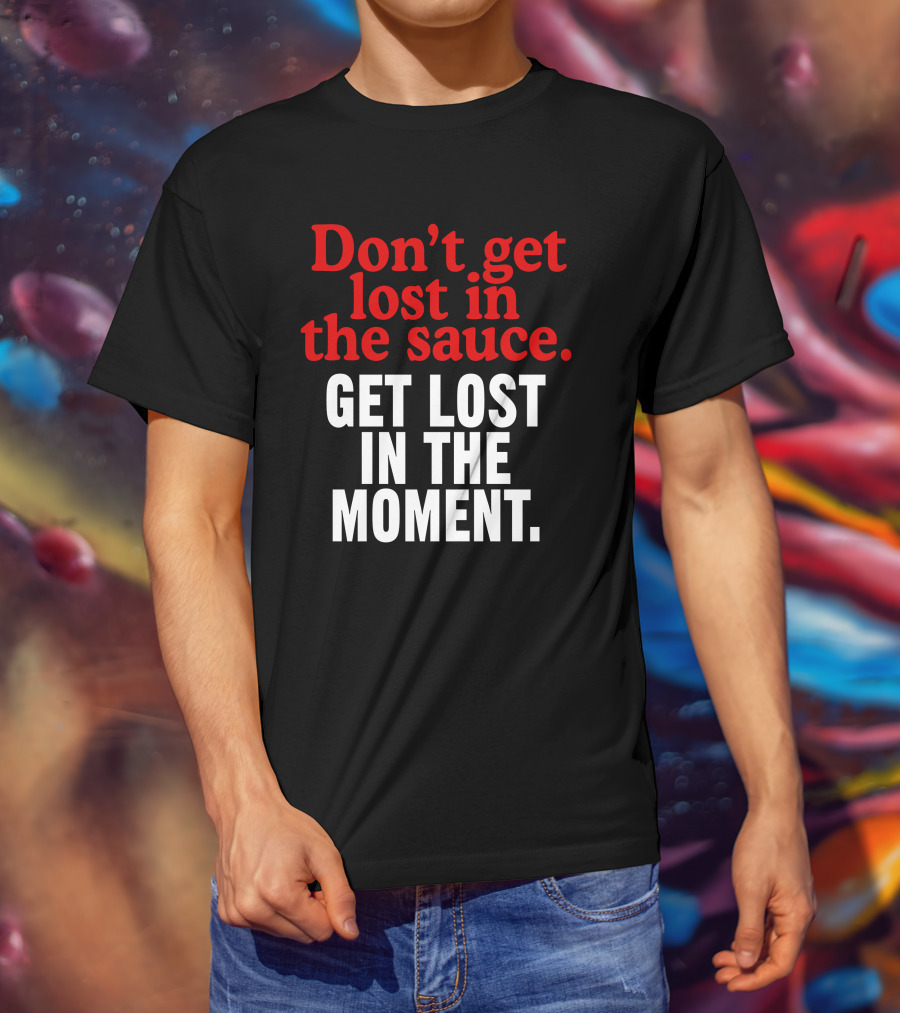 Don't Get Lost In The Sauce Get Lost In The Moment T-Shirt