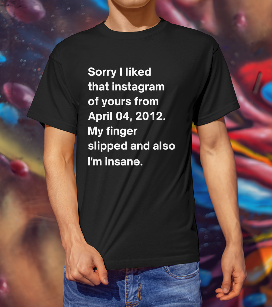 Sorry I Liked That Instagram Of Yours From April 04 2012 My Finger Slipped And Also I'm Insane T-Shirt