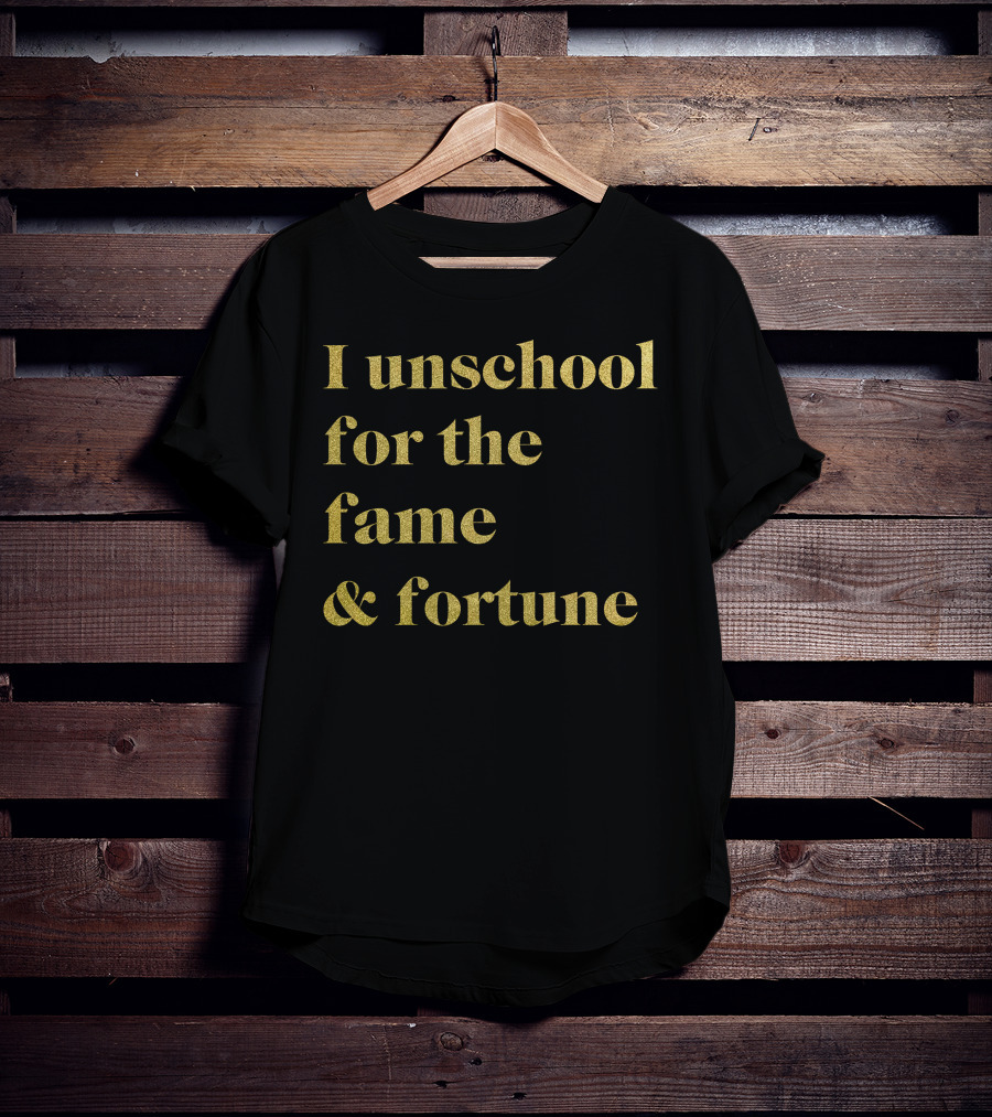 I Unschool For The Fame And Fortune Gold Text T-Shirt