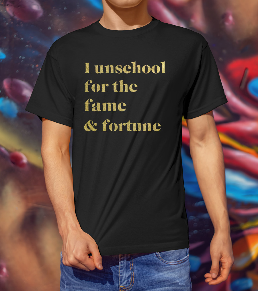 I Unschool For The Fame And Fortune Gold Text T-Shirt