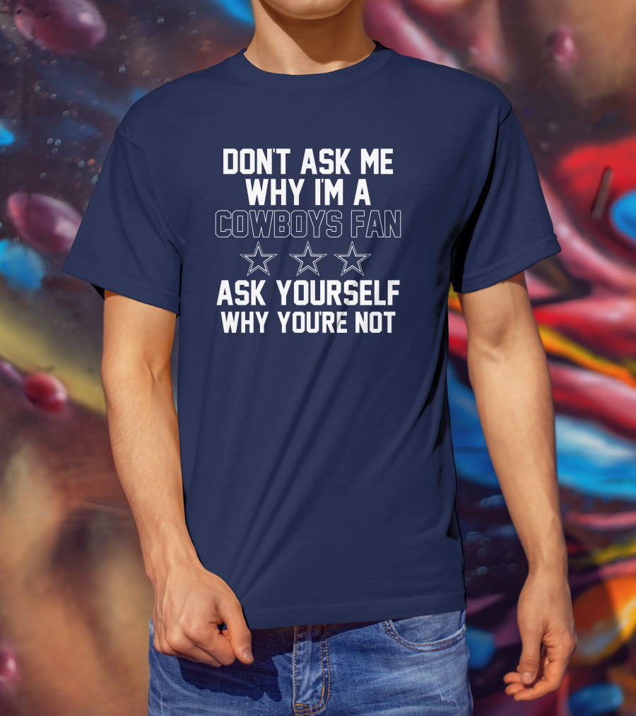 Don't Ask Me Why I'm A Cowboys Fan Ask Yourself Why You're Not Stars T-Shirt