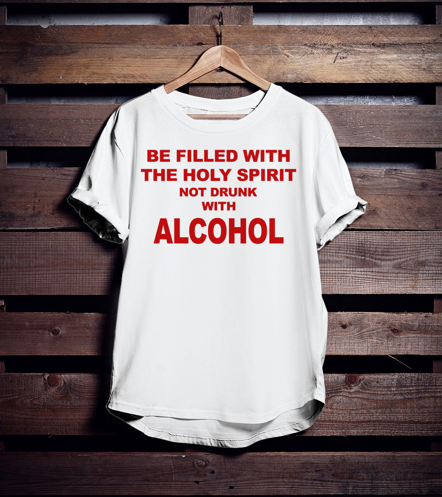 Be Filled With The Holy Spirit Not Drunk With Alcohol T-Shirt