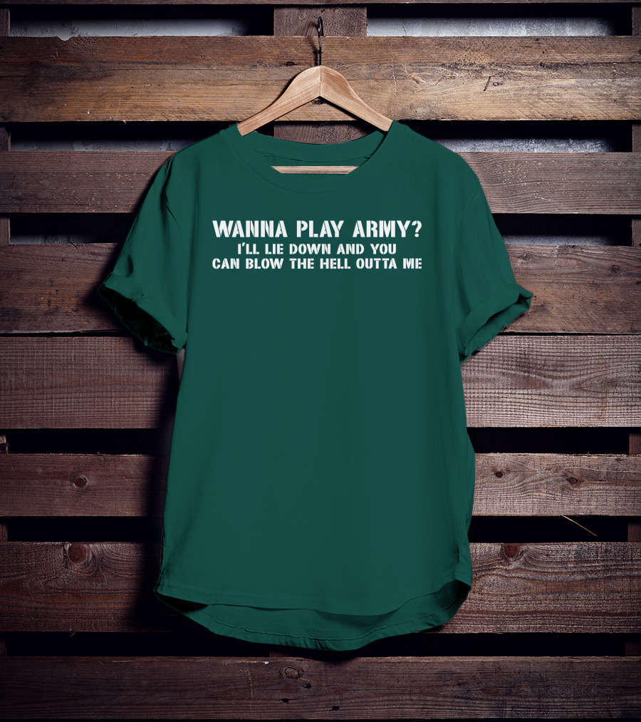 Wanna Play Army I'll Lie Down And You Can Blow The Hell Outta Me T-Shirt