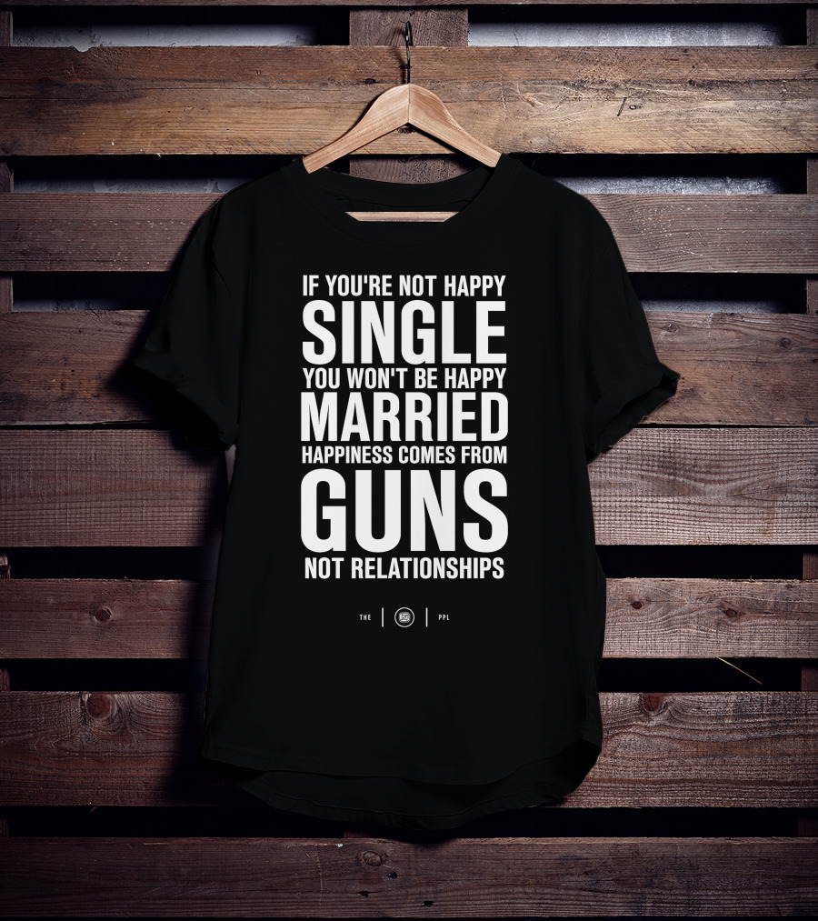 If You're Not Happy Single You Won't Be Happy Married Happiness Comes From Guns Not Relationships T-Shirt