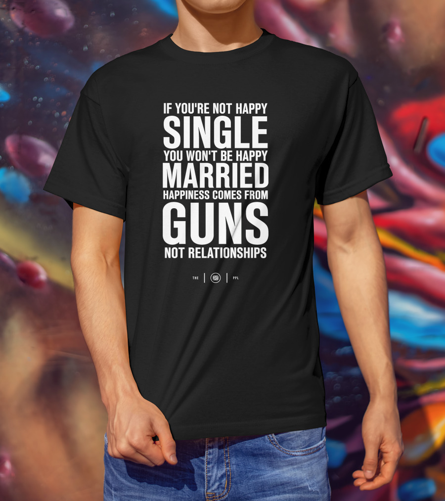 If You're Not Happy Single You Won't Be Happy Married Happiness Comes From Guns Not Relationships T-Shirt