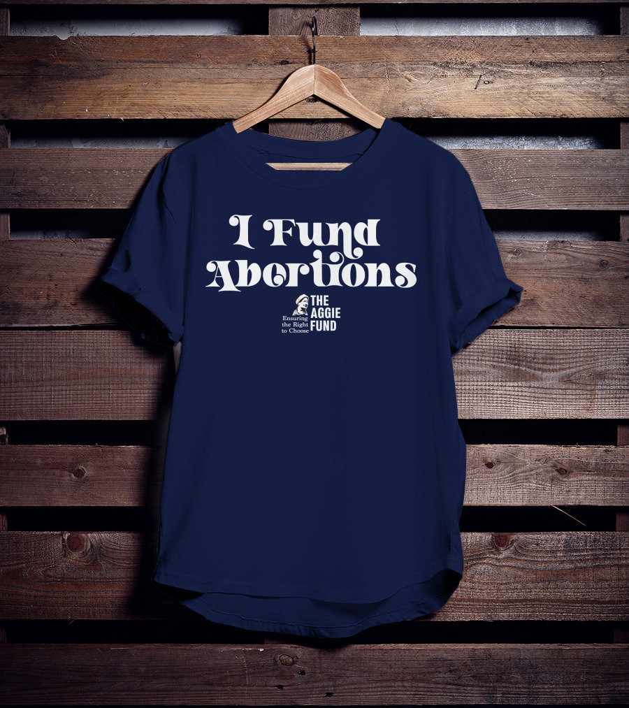 I Fund Abortions The Aggie Fund Ensuring The Right To Choose T-Shirt