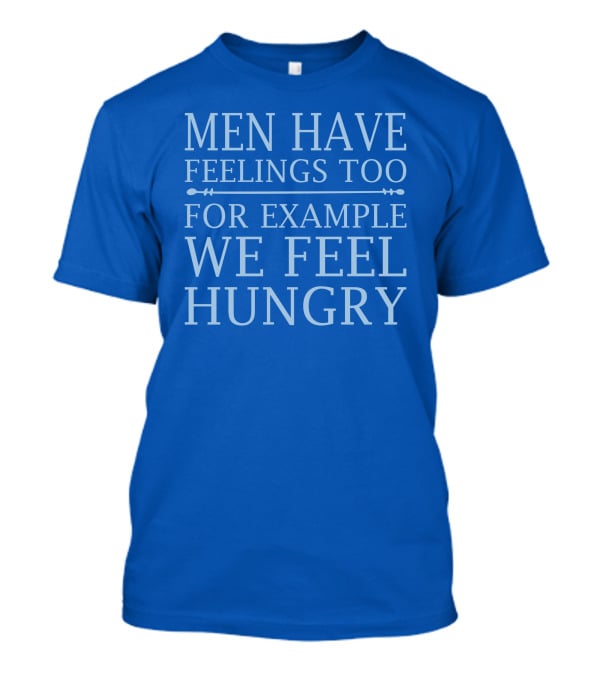 Men Have Feelings Too For Example We Feel Hungry T-Shirt