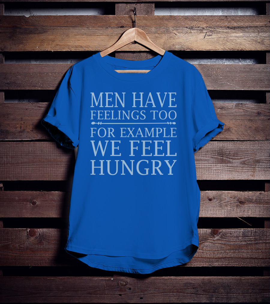 Men Have Feelings Too For Example We Feel Hungry T-Shirt
