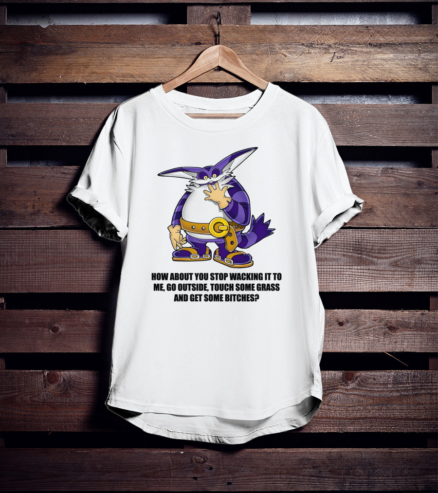 How About You Stop Wacking It To Me Go Outside Touch Some Grass And Get Some Bitches T-Shirt