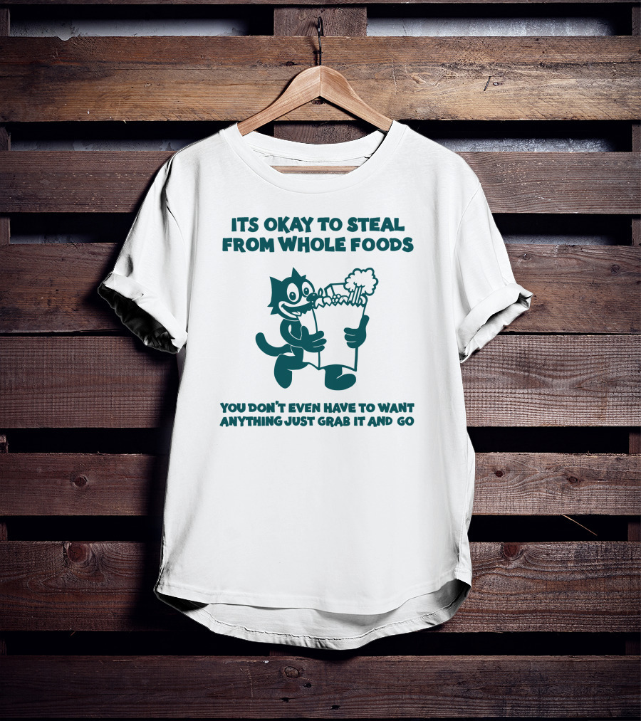 Its Okay To Steal From Whole Foods You Don't Even Have To Want Anything Just Grab It And Go T-Shirt