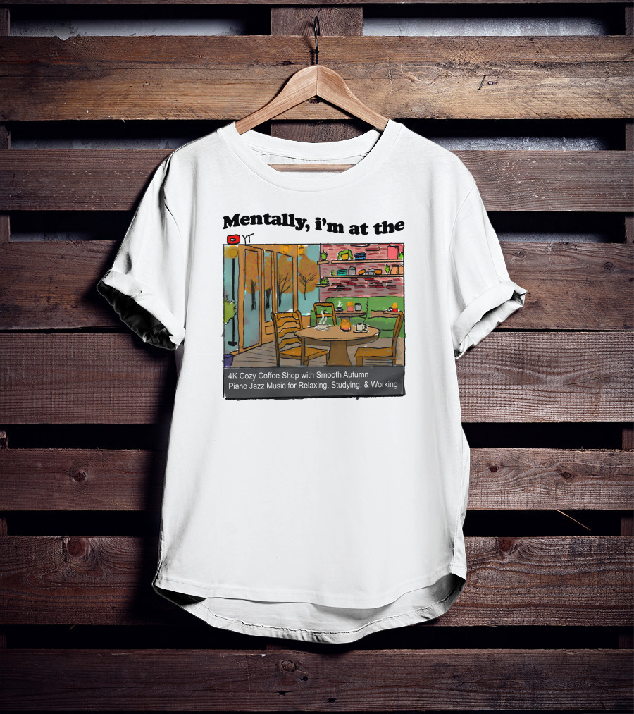 Mentally I'm At The 4K Cozy Coffee Shop With Smooth Autumn Piano Jazz Music For Relaxing, Studying, And Working T-Shirt