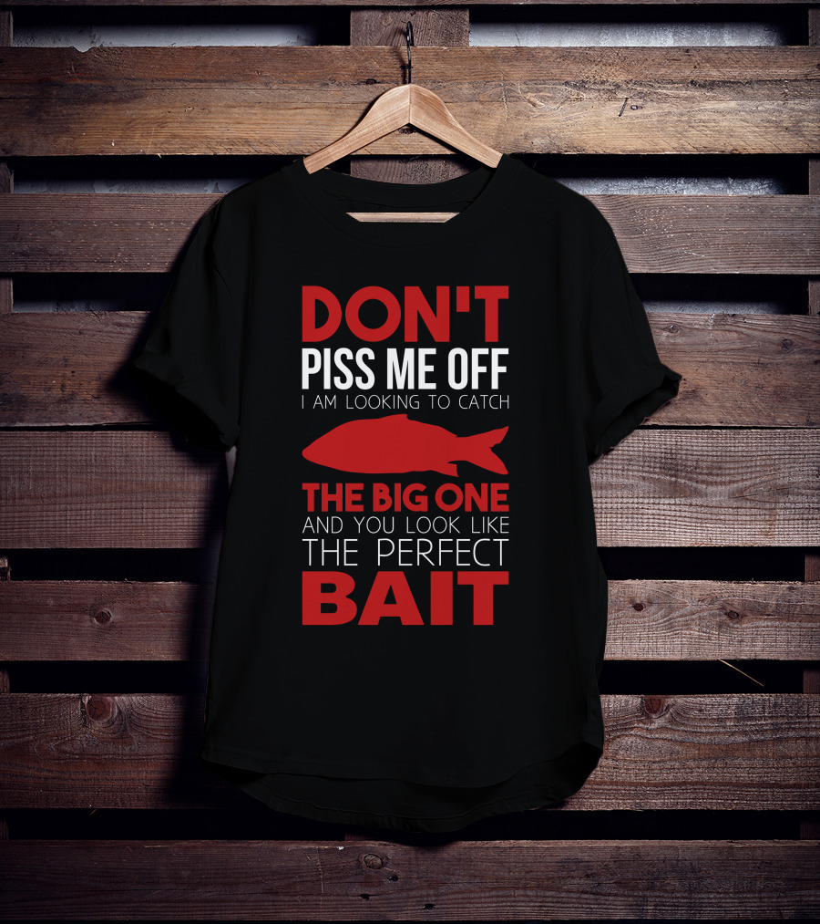 Don't Piss ME Off I Am Looking To Catch The Big One And You Look Like The Perfect Bait T-Shirt
