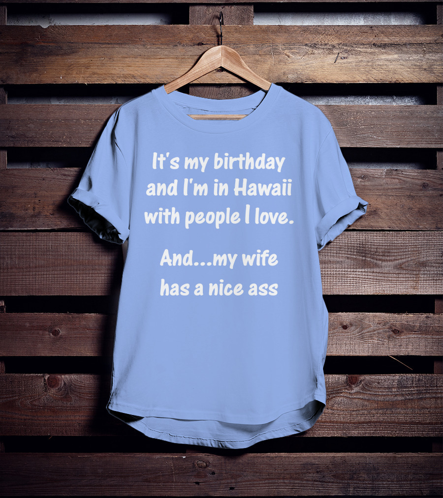 It's My Birthday I'm In Hawaii With People I Love My Wife Has A Nice Ass T-Shirt