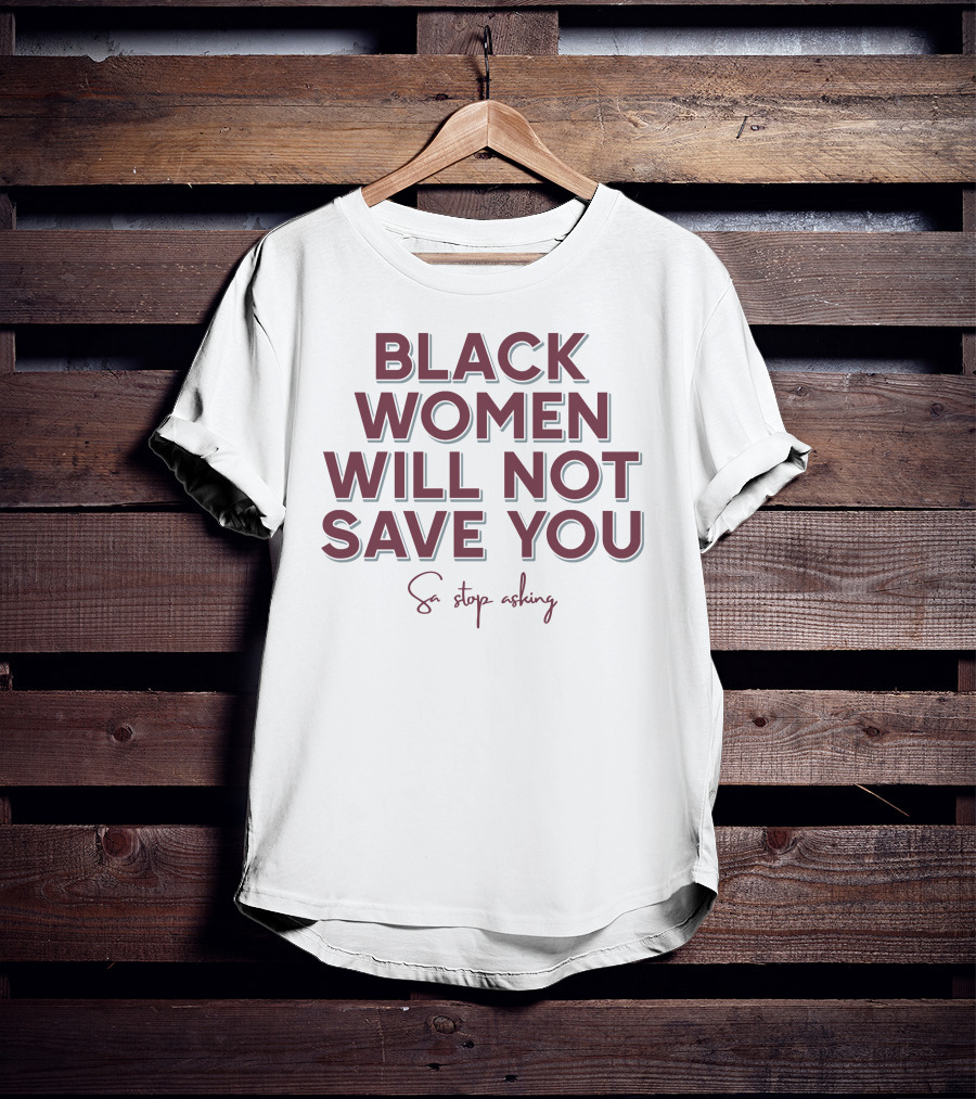Black Women Will Not Save You So Stop Asking T-Shirt