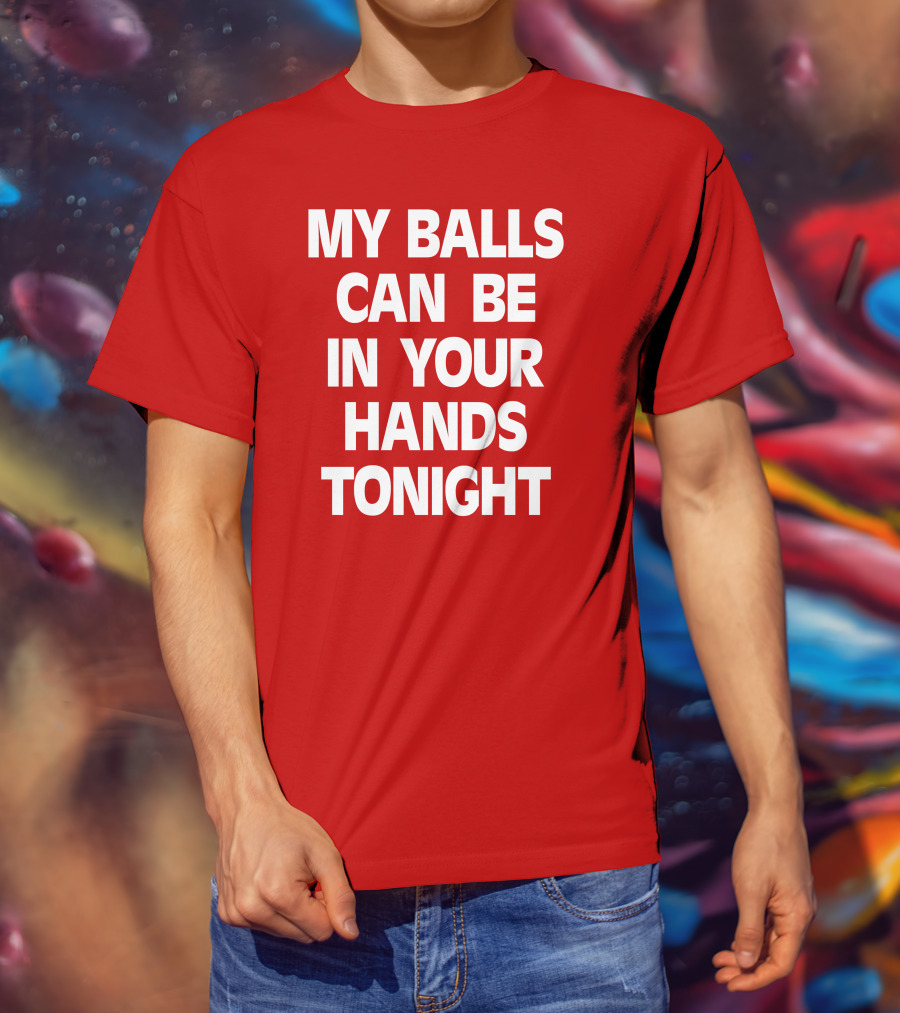 Shirts That Go Hard My Balls Can Be In Your Hands Tonight T-Shirt