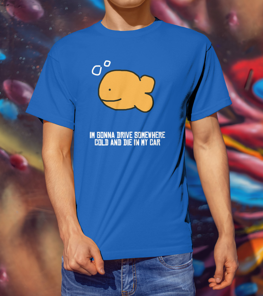 I Gonna Drive Somewhere Cold Die In My Car Sad Fish T-Shirt