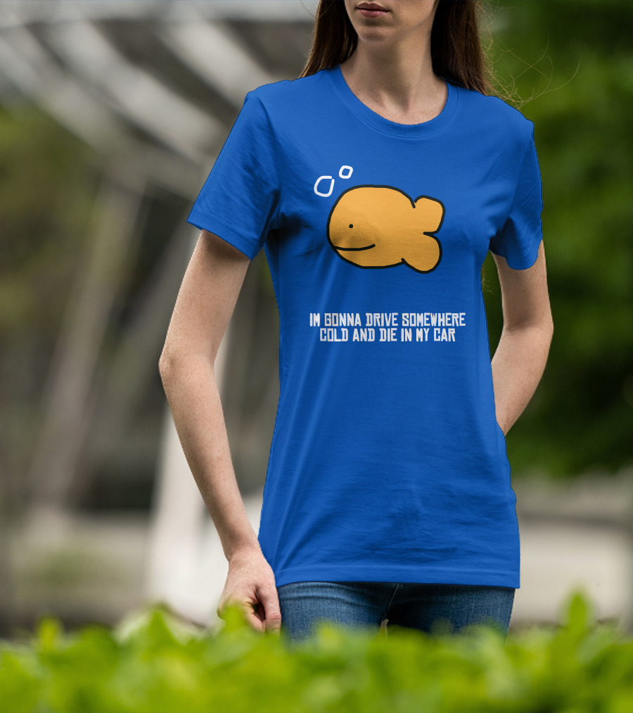 I Gonna Drive Somewhere Cold Die In My Car Sad Fish T-Shirt
