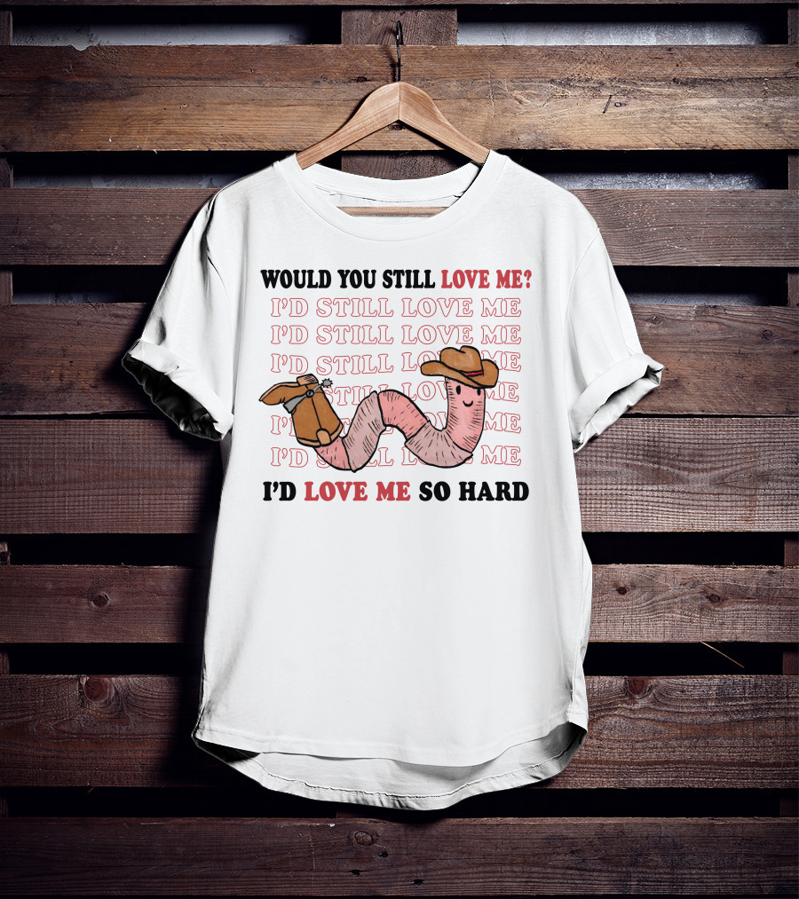 Would You Still Love Me I'd Still Love Me Cowboy Worm I'd Love Me So Hard T-Shirt