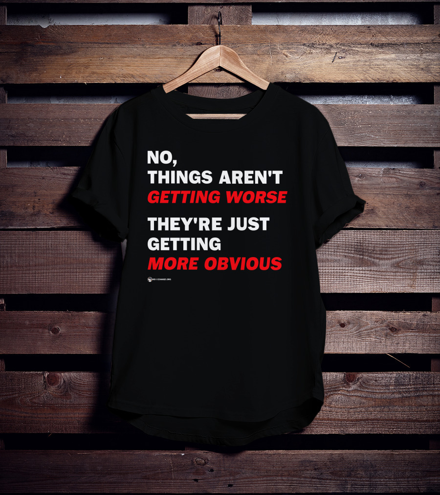No Things Aren't Getting Worse They're Just Getting More Obvious T-Shirt