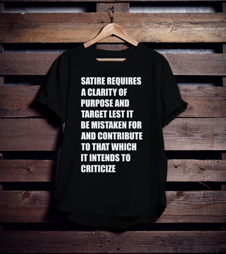 Satire Requires Clarity Of Purpose And Target Lest It Be Mistaken For And Contribute To That Which It Intends To Criticize T-Shirt
