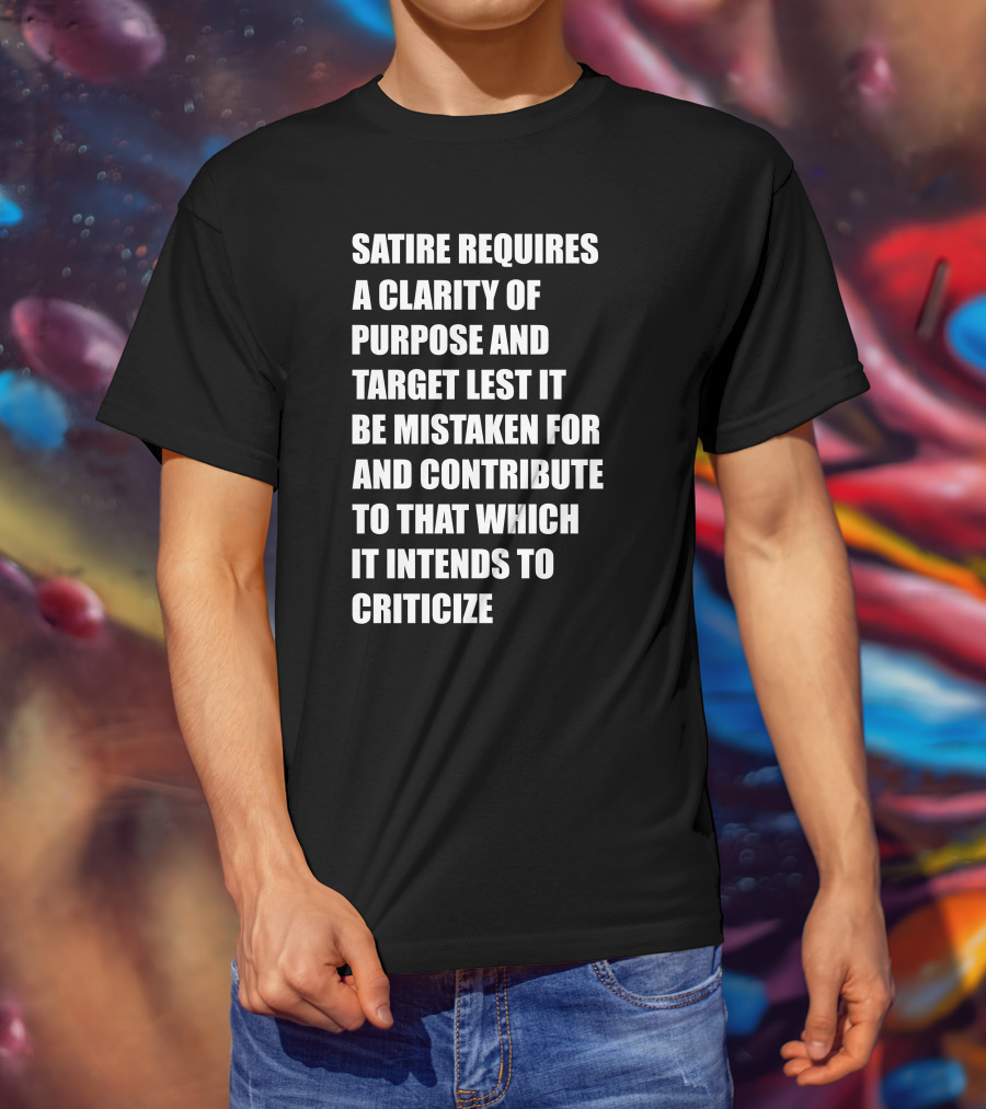 Satire Requires Clarity Of Purpose And Target Lest It Be Mistaken For And Contribute To That Which It Intends To Criticize T-Shirt
