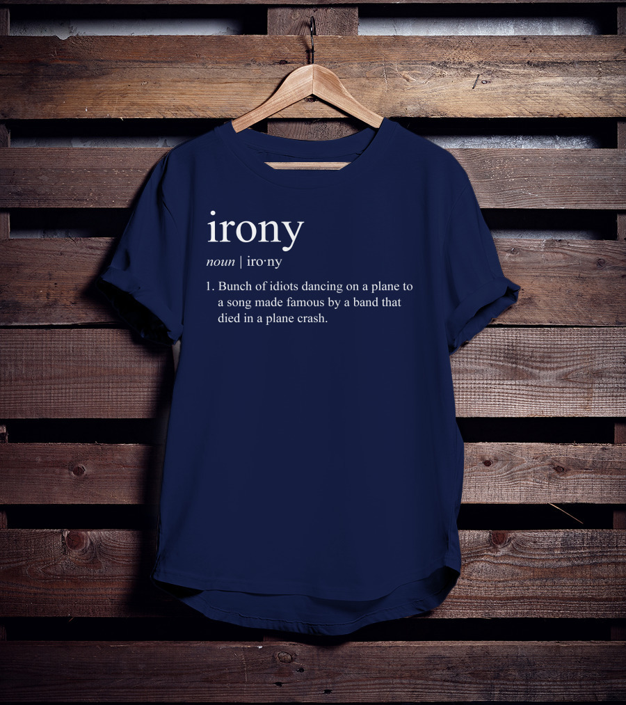 Irony Noun Bunch Of Idiots Dancing On A Plane To A Song Made Famous By A Band That Died In A Plane Crash T-Shirt