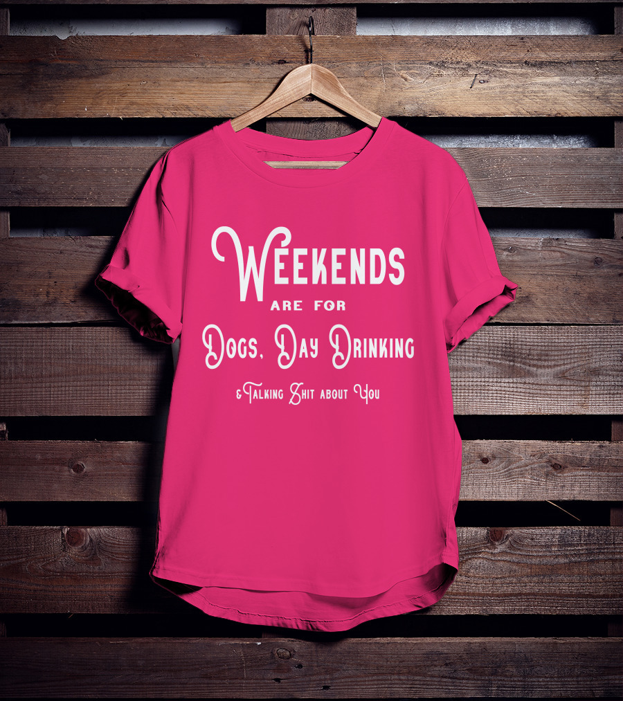 Weekends Are For Dogs Day Drinking Talking Shit About You T-Shirt