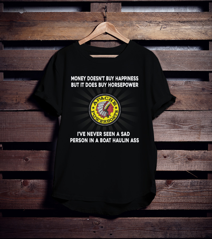 Apache Powerboats Money Doesn't Buy Happiness But It Does Buy Horsepower I've Never Seen A Sad Person In A Boat Haulin Ass T-Shirt