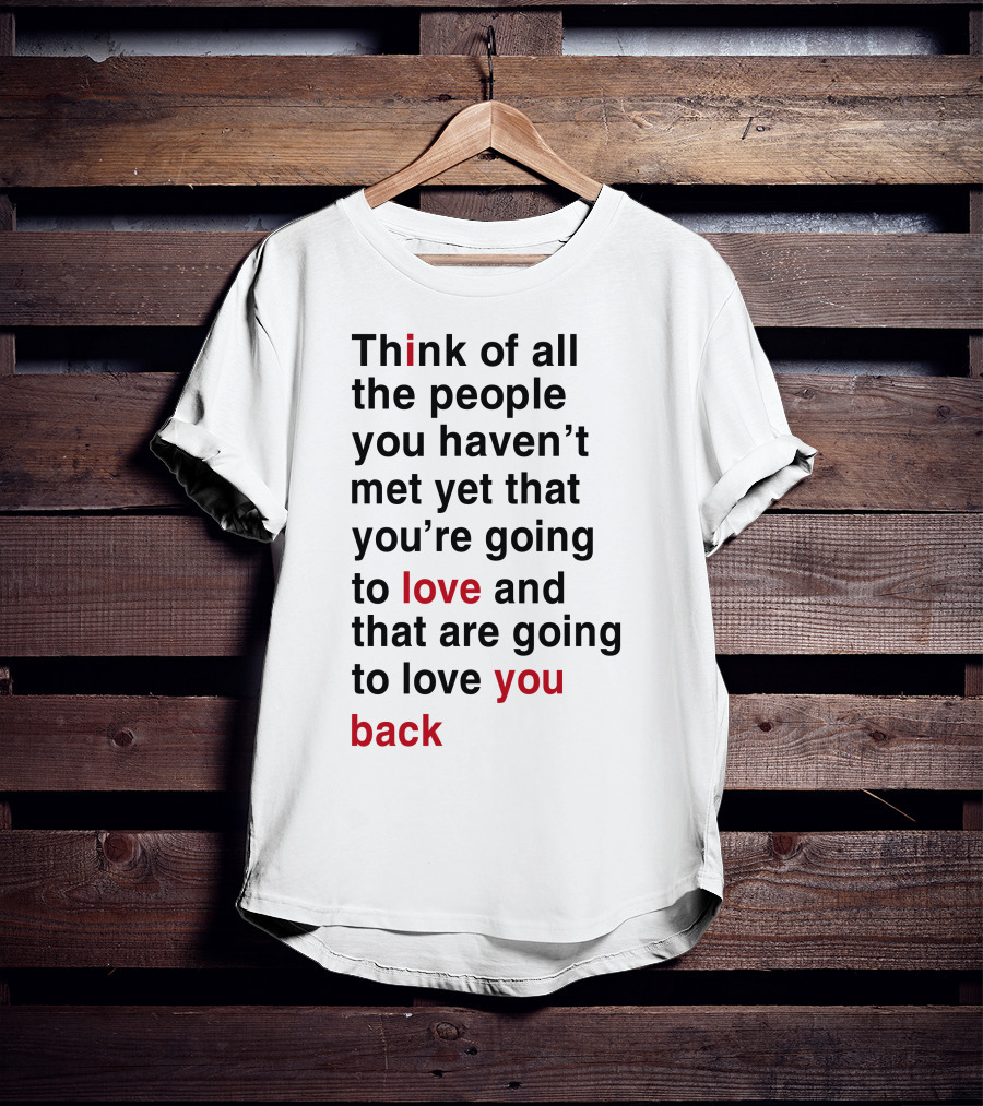 Think Of All The People You Haven't Met Yet That You're Going To Love And That Are Going To Love You Back T-Shirt