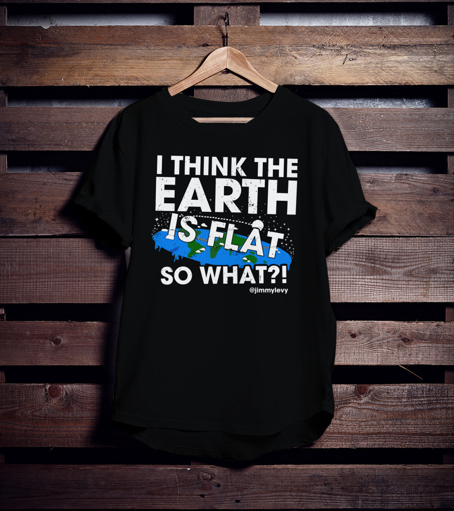 Jimmy Levy I Think The Earth Is Flat So What Earth Illustration @jimmylevy T-Shirt