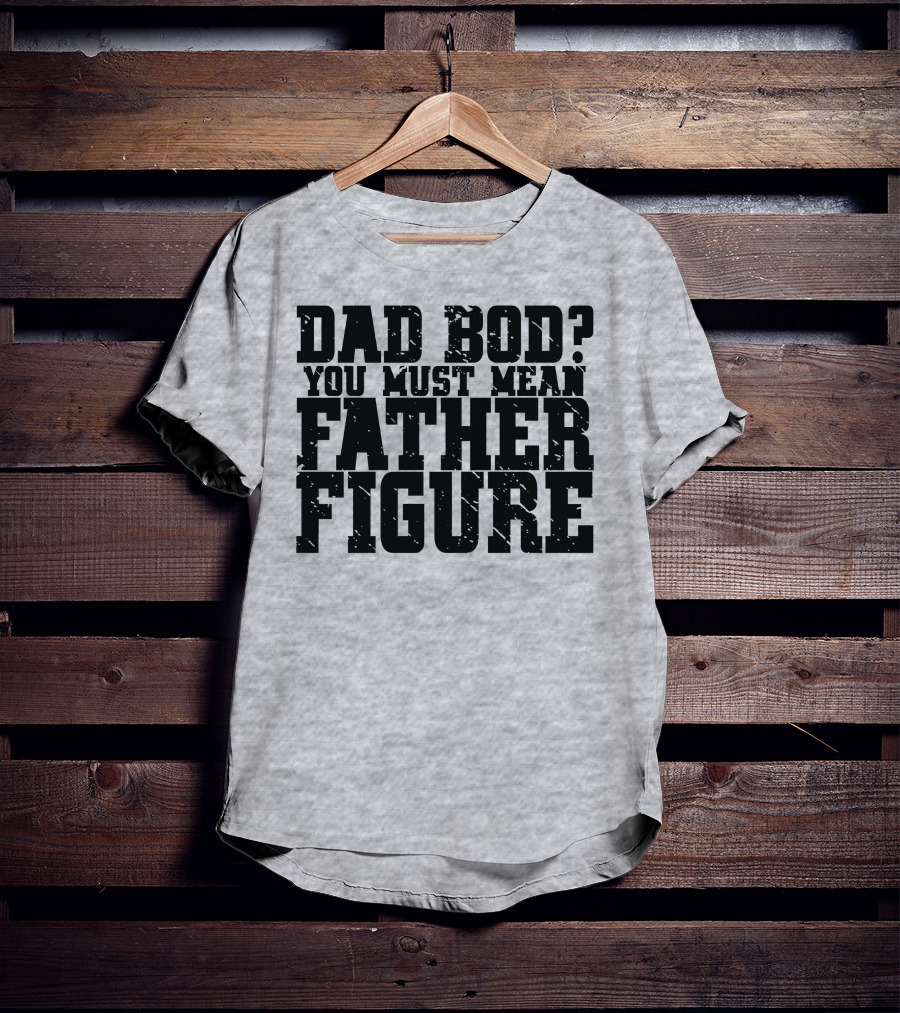 Dad Bod You Must Mean Father Figure T-Shirt