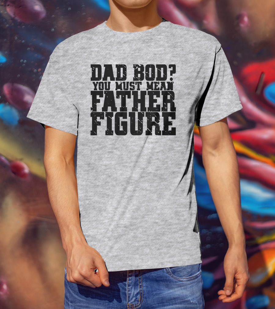 Dad Bod You Must Mean Father Figure T-Shirt