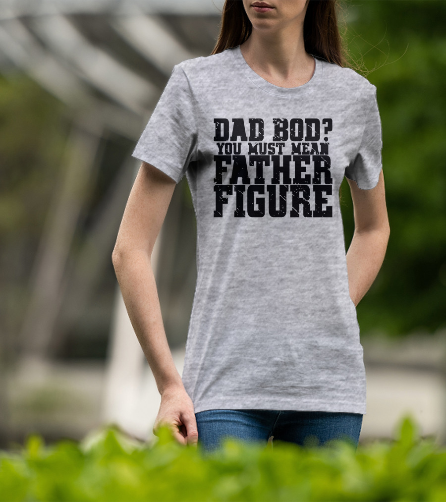 Dad Bod You Must Mean Father Figure T-Shirt