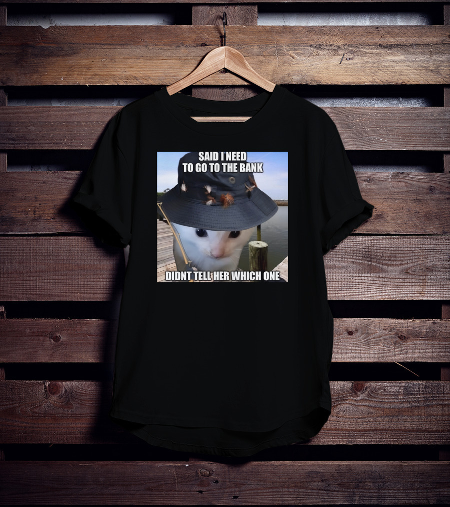 Said I Need To Go To The Bank Cat In Fishing Hat On Dock Didnt Tell Her Which One T-Shirt