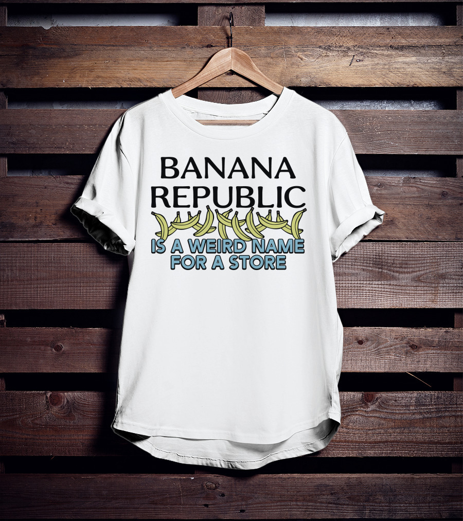 Shirts That Go Hard Banana Republic Is A Weird Name For A Store With Banana T-Shirt