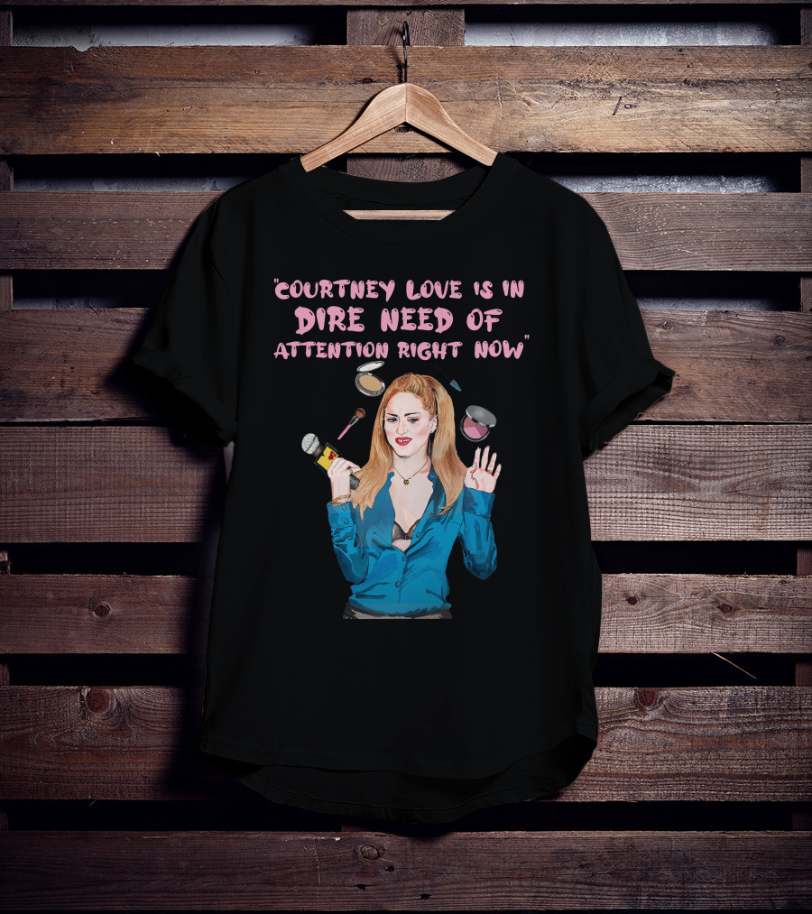 Courtney Love Is In Dire Need Of Attention Right Now T-Shirt