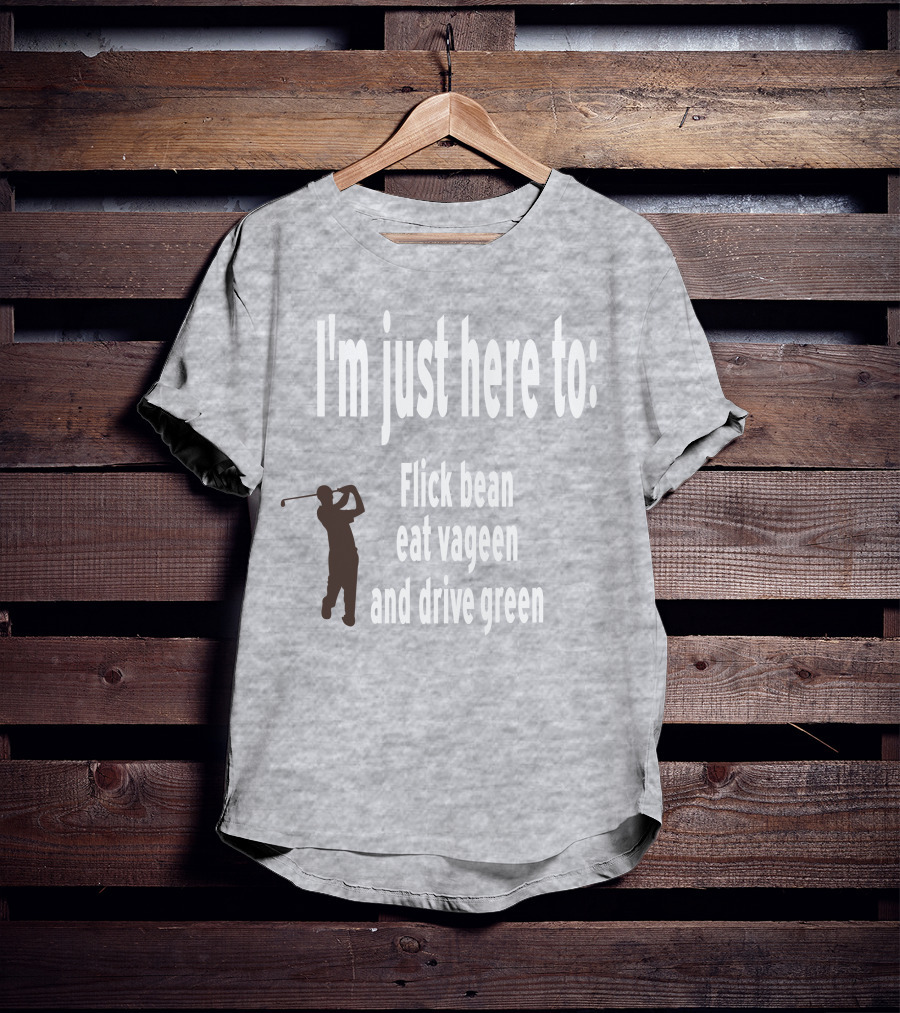 I'm Just Here To: Flick Bean Eat Vageen And Drive Green With Golfer T-Shirt