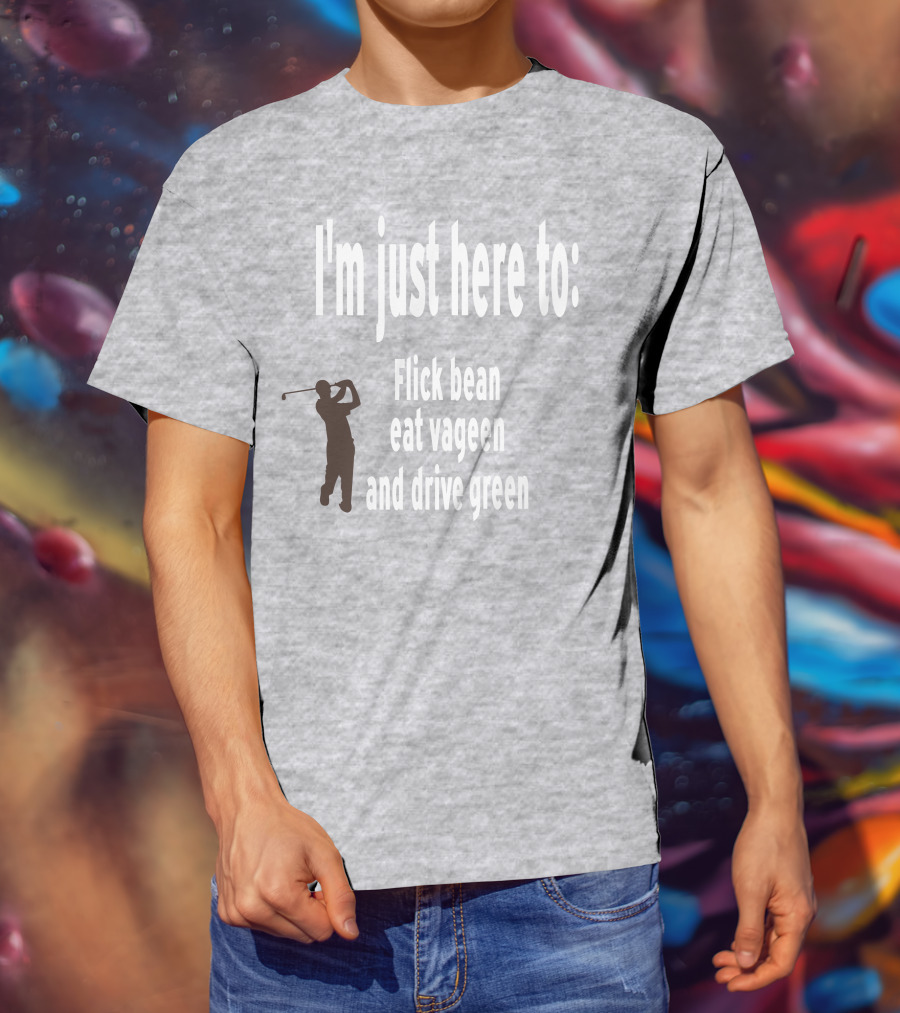 I'm Just Here To: Flick Bean Eat Vageen And Drive Green With Golfer T-Shirt
