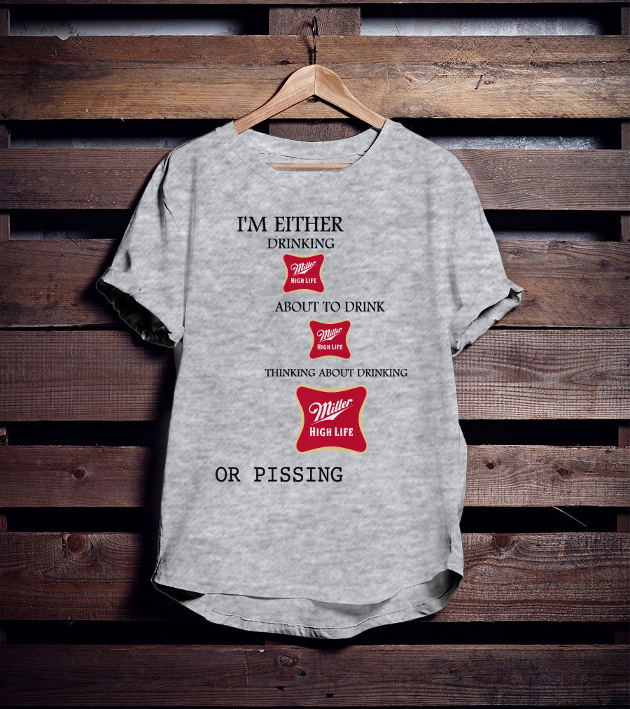 I'm Either Drinking Miller High Life About To Drink Thinking About Drinking Miller High Life Or Pissing T-Shirt