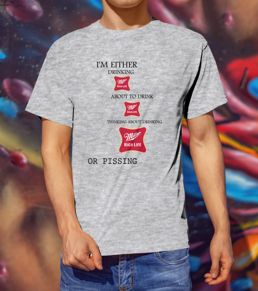 I'm Either Drinking Miller High Life About To Drink Thinking About Drinking Miller High Life Or Pissing T-Shirt