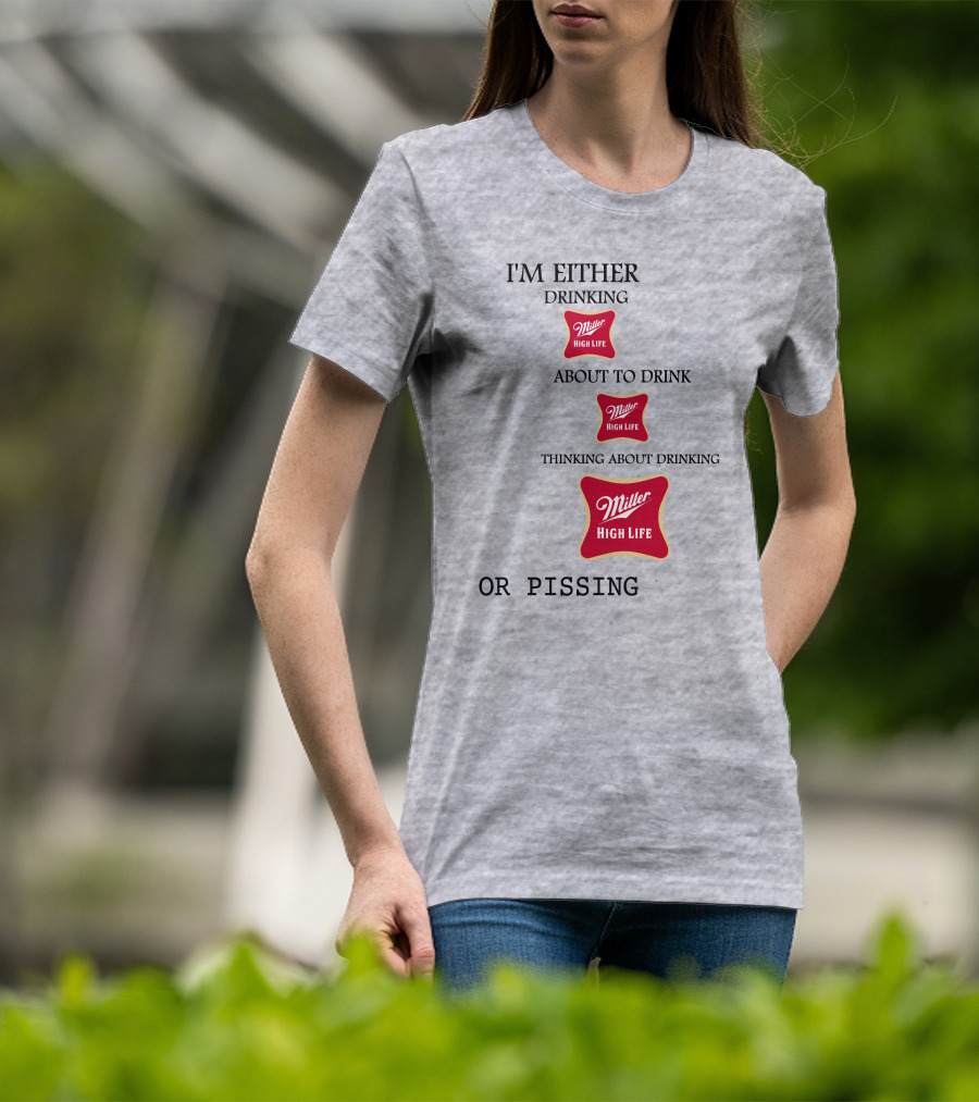 I'm Either Drinking Miller High Life About To Drink Thinking About Drinking Miller High Life Or Pissing T-Shirt