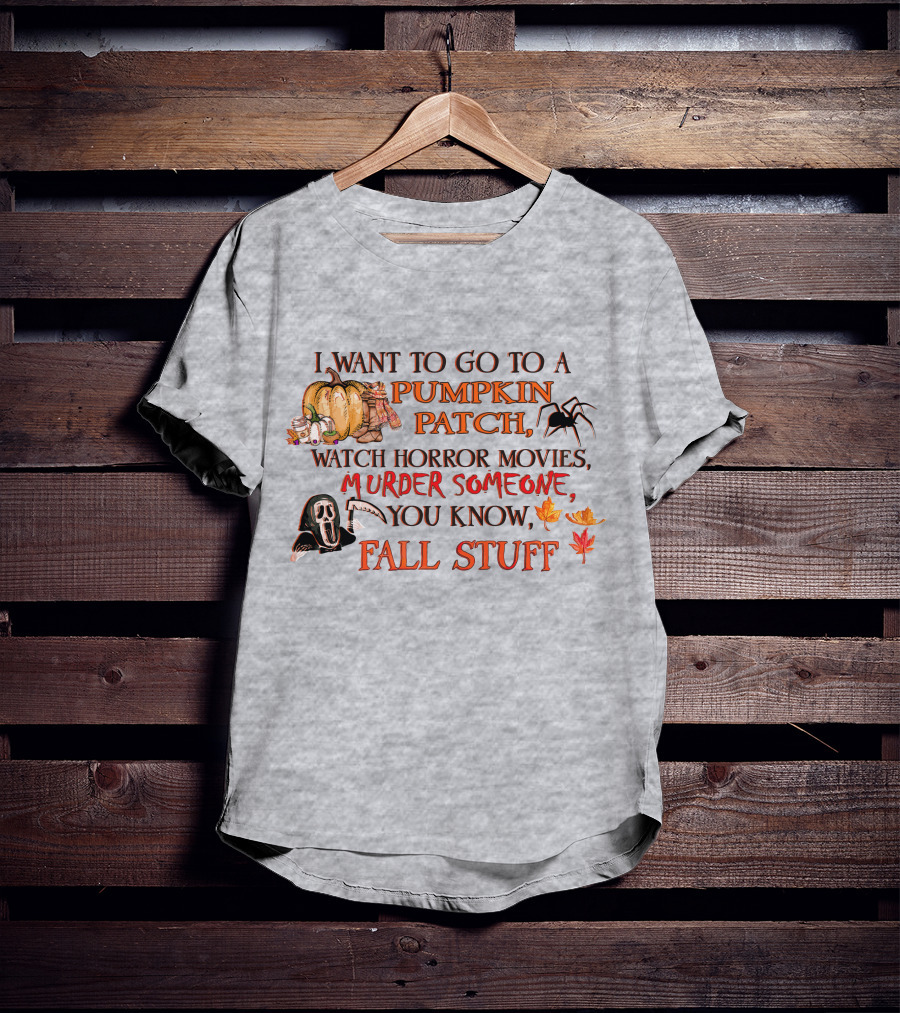I Want To Go To A Pumpkin Patch, Watch Horror Movies, Murder Someone, You Know, Fall Stuff T-Shirt