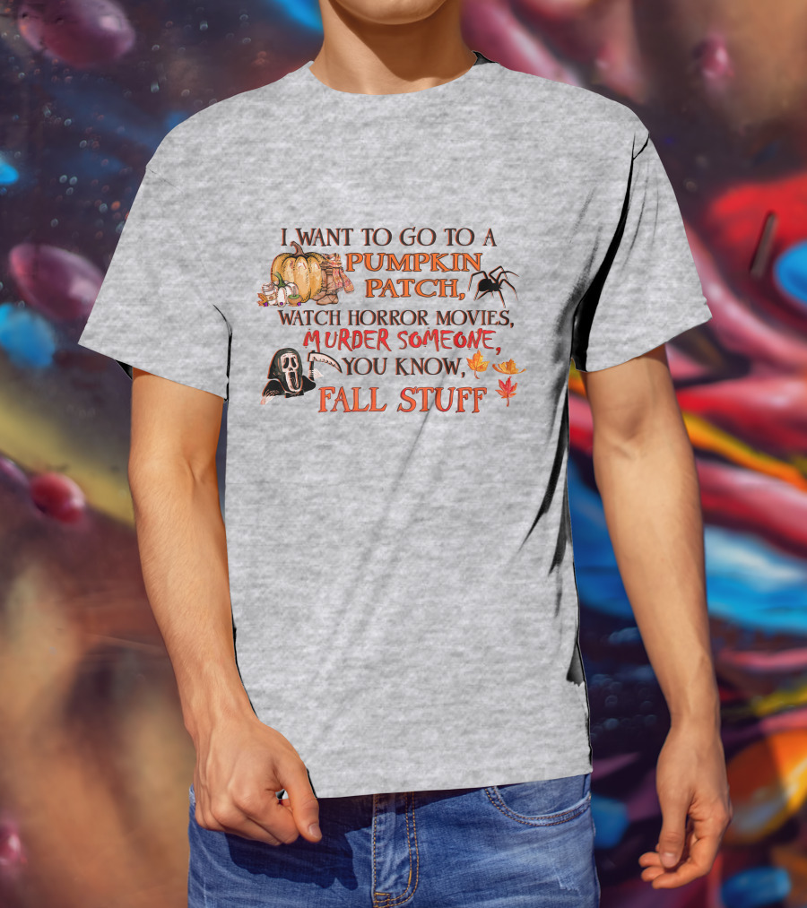 I Want To Go To A Pumpkin Patch, Watch Horror Movies, Murder Someone, You Know, Fall Stuff T-Shirt