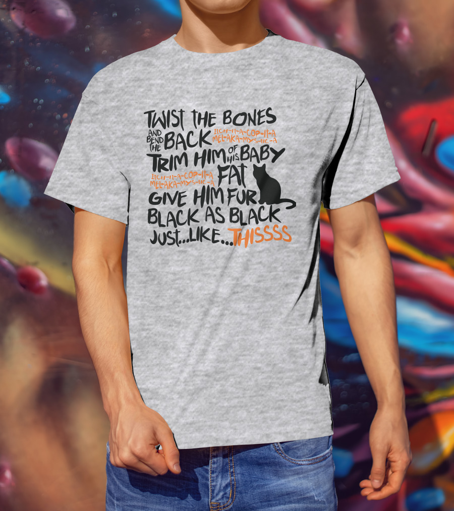 Twist The Bones And Bend The Back Trim Him Of His Baby Fat Give Him Fur Black As Black Just Like This T-Shirt