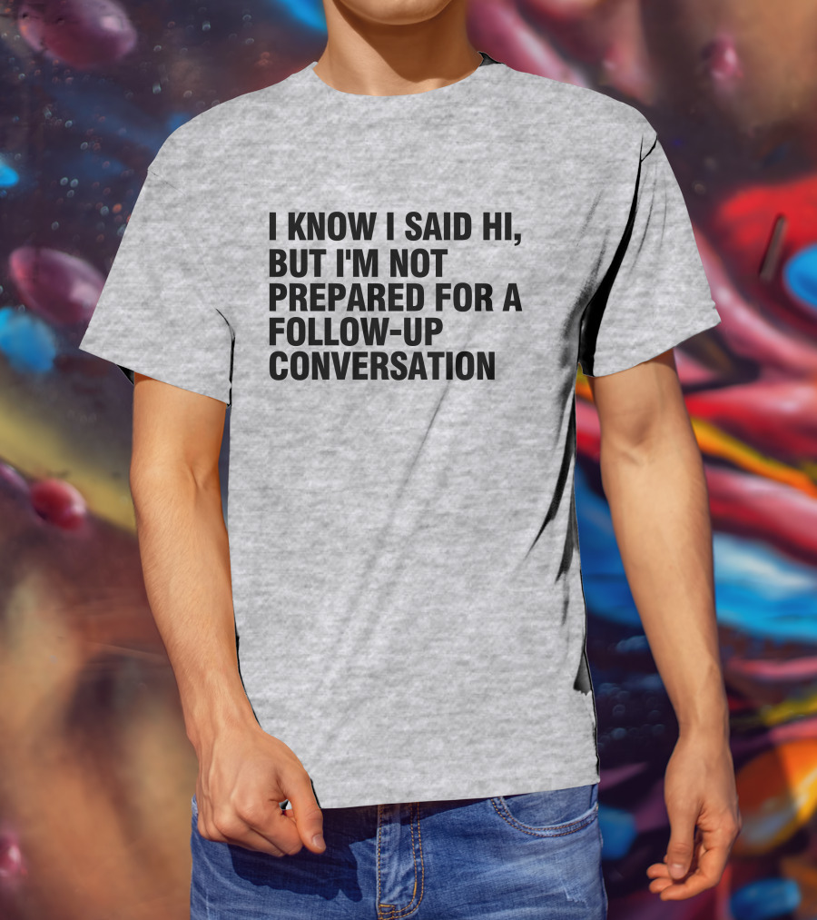 I Know I Said Hi But I'm Not Prepared For A Follow-Up Conversation Socially Awkward Introvert Humor T-Shirt
