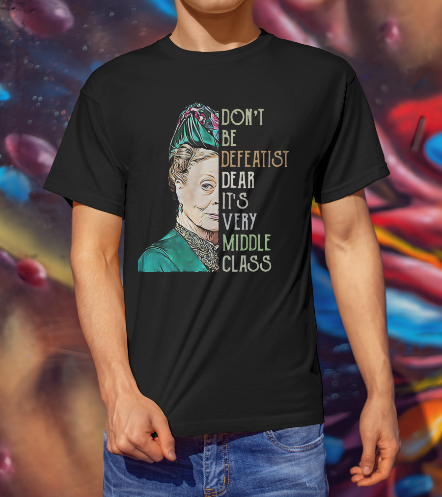 Don't Be Defeatist Dear It's Very Middle Class Downtown Abbey T-Shirt