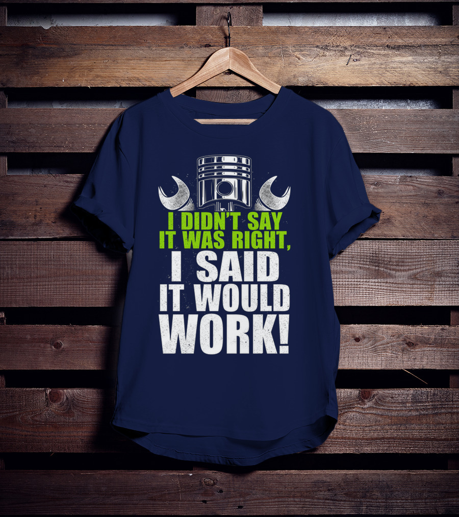 I Didn't Say It Was Right, I Said It Would Work T-Shirt