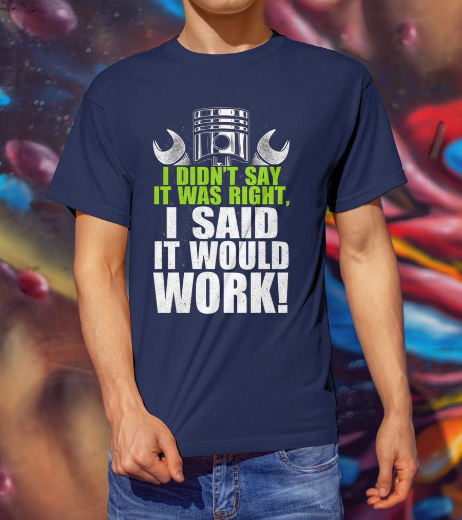I Didn't Say It Was Right, I Said It Would Work T-Shirt