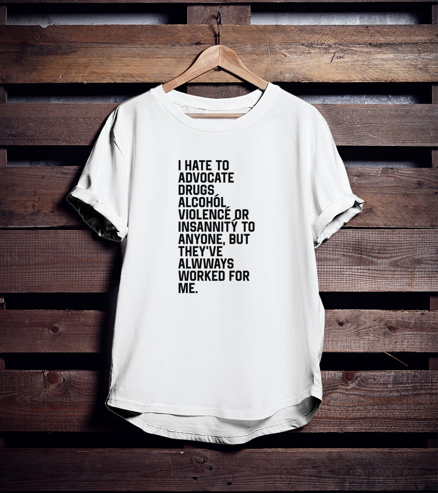 I Hate To Advocate Drugs Alcohól Violence Insannity To Anyone But They've Allwways Worked For Me T-Shirt