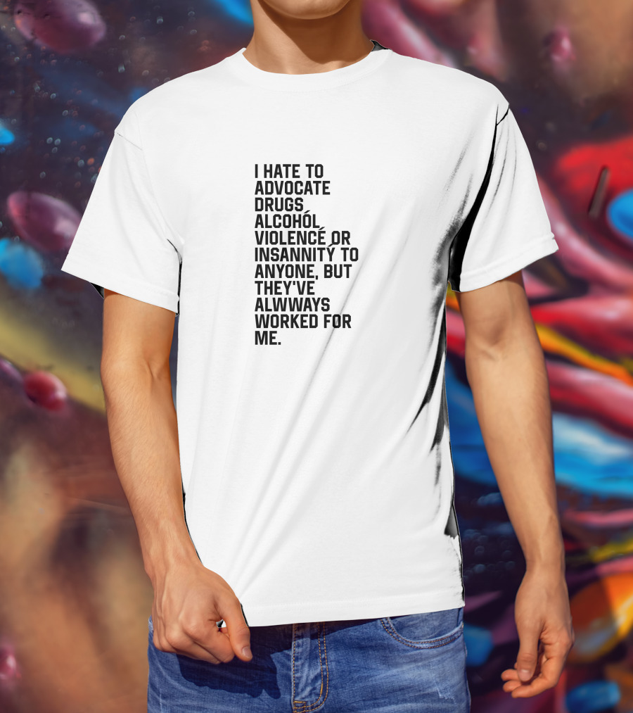 I Hate To Advocate Drugs Alcohól Violence Insannity To Anyone But They've Allwways Worked For Me T-Shirt